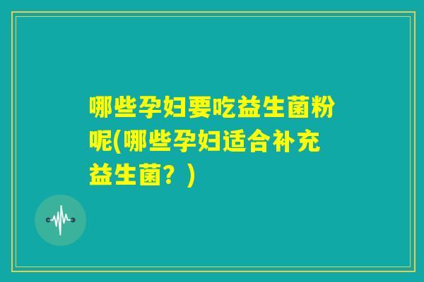 哪些孕妇要吃益生菌粉呢(哪些孕妇适合补充益生菌？)