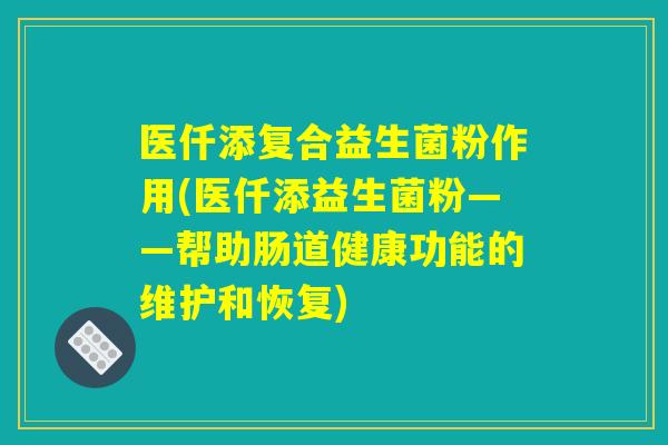 医仟添复合益生菌粉作用(医仟添益生菌粉——帮助肠道健康功能的维护和恢复)