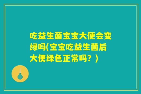 吃益生菌宝宝大便会变绿吗(宝宝吃益生菌后大便绿色正常吗？)