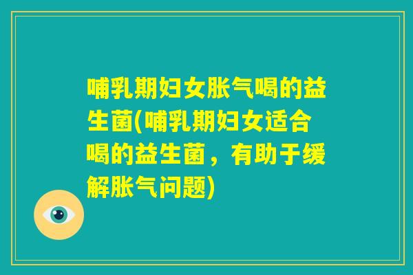 哺乳期妇女胀气喝的益生菌(哺乳期妇女适合喝的益生菌,有助于缓解胀气问题) 哺乳期妇女胀气喝的益生菌(哺乳期妇女适合喝的益生菌,有助于缓解胀气问题)