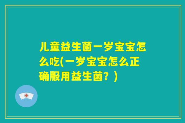儿童益生菌一岁宝宝怎么吃(一岁宝宝怎么正确服用益生菌?) 儿童益生菌一岁宝宝怎么吃(一岁宝宝怎么正确服用益生菌?)