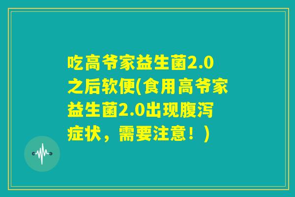 吃高爷家益生菌2.0之后软便(食用高爷家益生菌2.0出现腹泻症状，需要注意！)