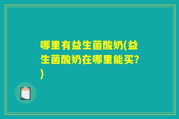 哪里有益生菌酸奶(益生菌酸奶在哪里能买？)