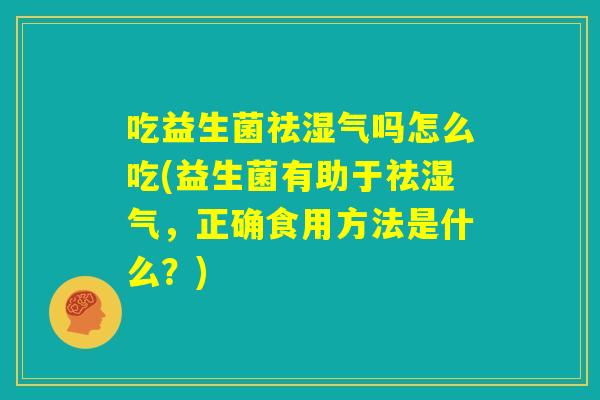 吃益生菌祛湿气吗怎么吃(益生菌有助于祛湿气,正确食用方法是什么?) 吃益生菌祛湿气吗怎么吃(益生菌有助于祛湿气,正确食用方法是什么?)
