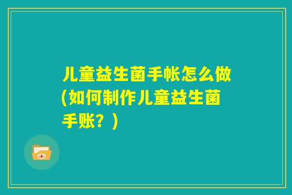 儿童益生菌手帐怎么做(如何制作儿童益生菌手账？)