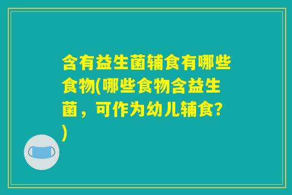 含有益生菌辅食有哪些食物(哪些食物含益生菌，可作为幼儿辅食？)