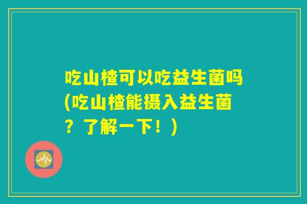 吃山楂可以吃益生菌吗(吃山楂能摄入益生菌？了解一下！)