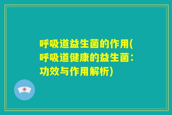 呼吸道益生菌的作用(呼吸道健康的益生菌:功效与作用解析) 呼吸道益生菌的作用(呼吸道健康的益生菌:功效与作用解析)