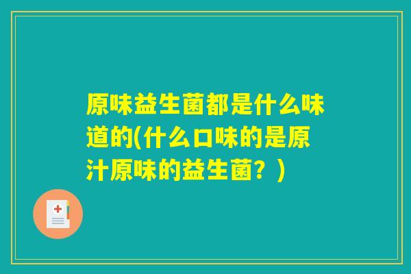 原味益生菌都是什么味道的(什么口味的是原汁原味的益生菌？)