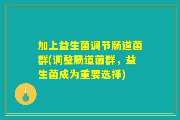 加上益生菌调节肠道菌群(调整肠道菌群,益生菌成为重要选择) 加上益生菌调节肠道菌群(调整肠道菌群,益生菌成为重要选择)