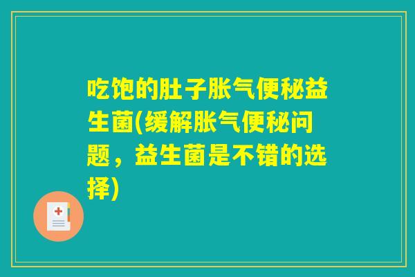 吃饱的肚子胀气便秘益生菌(缓解胀气便秘问题,益生菌是不错的选择) 吃饱的肚子胀气便秘益生菌(缓解胀气便秘问题,益生菌是不错的选择)