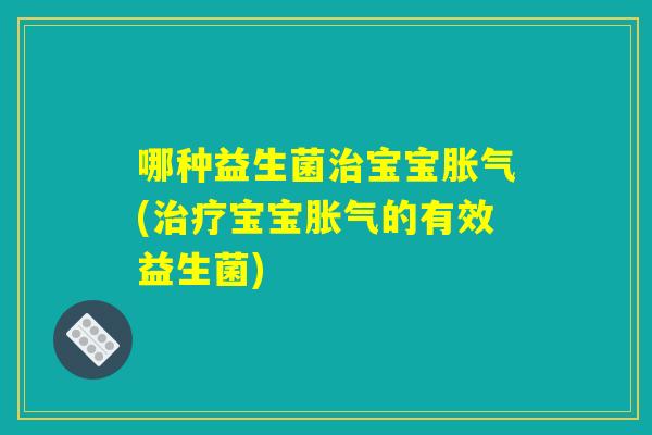 哪种益生菌治宝宝胀气(治疗宝宝胀气的有效益生菌) 哪种益生菌治宝宝胀气(治疗宝宝胀气的有效益生菌)