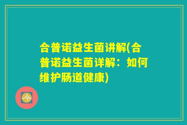 合普诺益生菌讲解(合普诺益生菌详解：如何维护肠道健康)