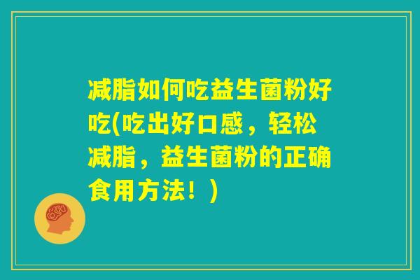 减脂如何吃益生菌粉好吃(吃出好口感,轻松减脂,益生菌粉的正确食用方法!) 减脂如何吃益生菌粉好吃(吃出好口感,轻松减脂,益生菌粉的正确食用方法!)