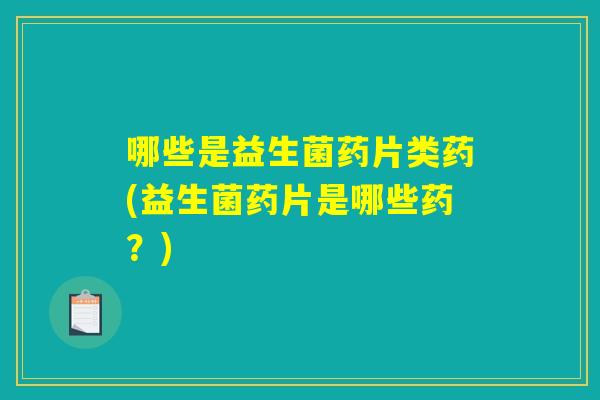 哪些是益生菌药片类药(益生菌药片是哪些药？)