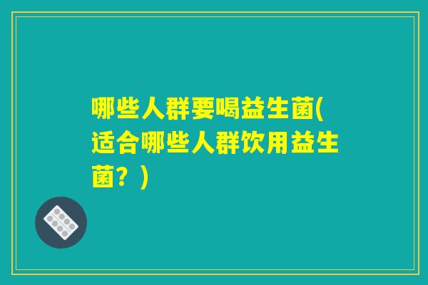 哪些人群要喝益生菌(适合哪些人群饮用益生菌？)