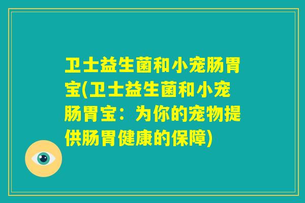 卫士益生菌和小宠肠胃宝(卫士益生菌和小宠肠胃宝：为你的宠物提供肠胃健康的保障)