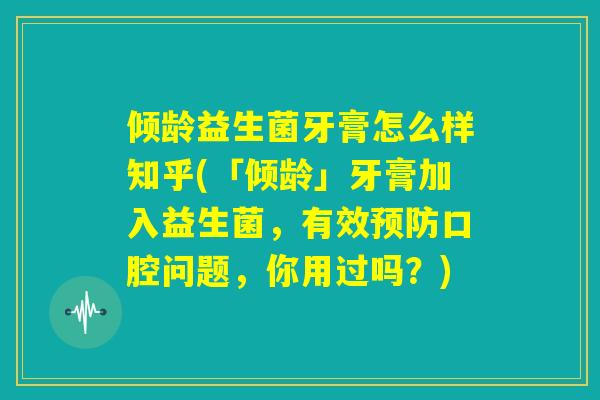 倾龄益生菌牙膏怎么样知乎(「倾龄」牙膏加入益生菌，有效预防口腔问题，你用过吗？)