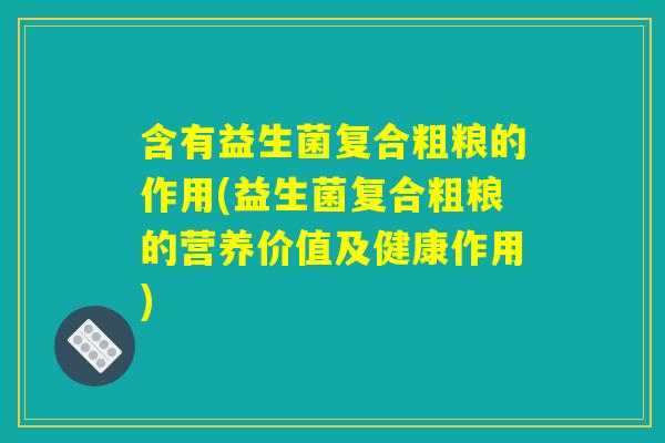含有益生菌复合粗粮的作用(益生菌复合粗粮的营养价值及健康作用)