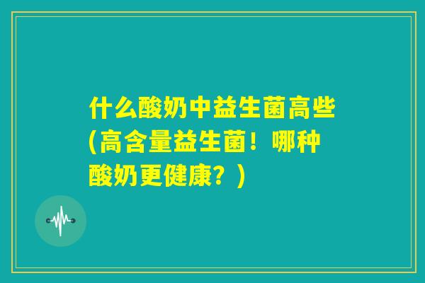 什么酸奶中益生菌高些(高含量益生菌！哪种酸奶更健康？)