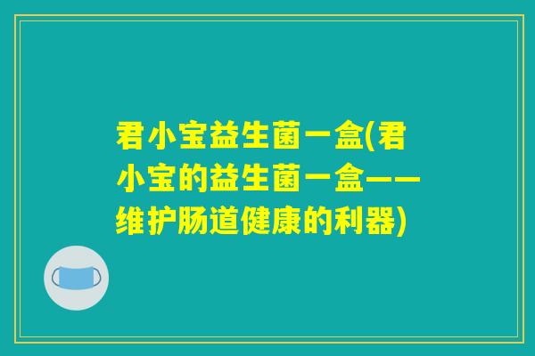 君小宝益生菌一盒(君小宝的益生菌一盒——维护肠道健康的利器) 君小宝益生菌一盒(君小宝的益生菌一盒——维护肠道健康的利器)