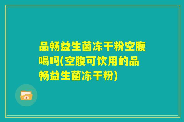 品畅益生菌冻干粉空腹喝吗(空腹可饮用的品畅益生菌冻干粉)