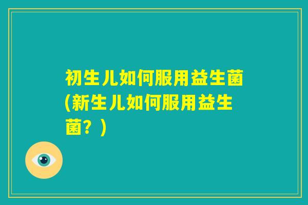 初生儿如何服用益生菌(新生儿如何服用益生菌？)