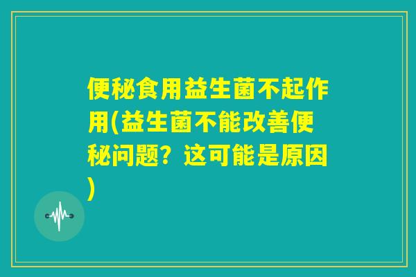 便秘食用益生菌不起作用(益生菌不能改善便秘问题？这可能是原因)