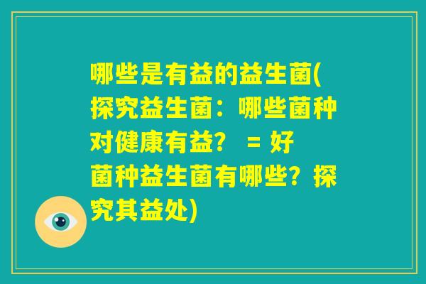 哪些是有益的益生菌(探究益生菌：哪些菌种对健康有益？ = 好菌种益生菌有哪些？探究其益处)