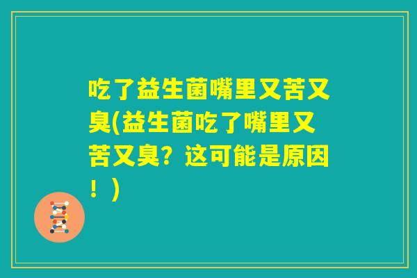 吃了益生菌嘴里又苦又臭(益生菌吃了嘴里又苦又臭?这可能是原因!) 吃了益生菌嘴里又苦又臭(益生菌吃了嘴里又苦又臭?这可能是原因!)