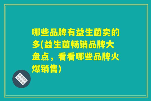 哪些品牌有益生菌卖的多(益生菌畅销品牌大盘点，看看哪些品牌火爆销售)