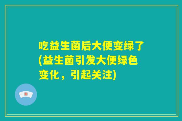 吃益生菌后大便变绿了(益生菌引发大便绿色变化,引起关注) 吃益生菌后大便变绿了(益生菌引发大便绿色变化,引起关注)