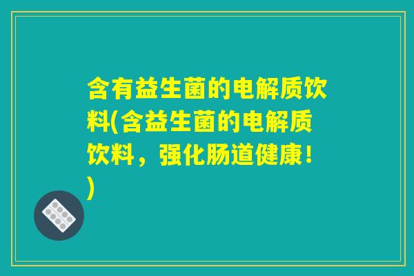 含有益生菌的电解质饮料(含益生菌的电解质饮料,强化肠道健康!) 含有益生菌的电解质饮料(含益生菌的电解质饮料,强化肠道健康!)