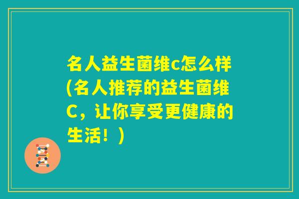 名人益生菌维c怎么样(名人推荐的益生菌维C,让你享受更健康的生活!) 名人益生菌维c怎么样(名人推荐的益生菌维C,让你享受更健康的生活!)