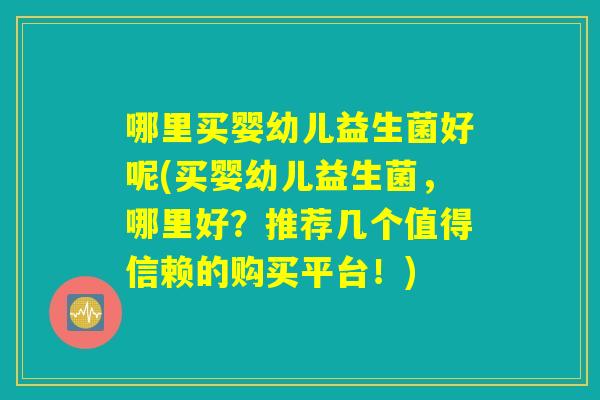 哪里买婴幼儿益生菌好呢(买婴幼儿益生菌，哪里好？推荐几个值得信赖的购买平台！)