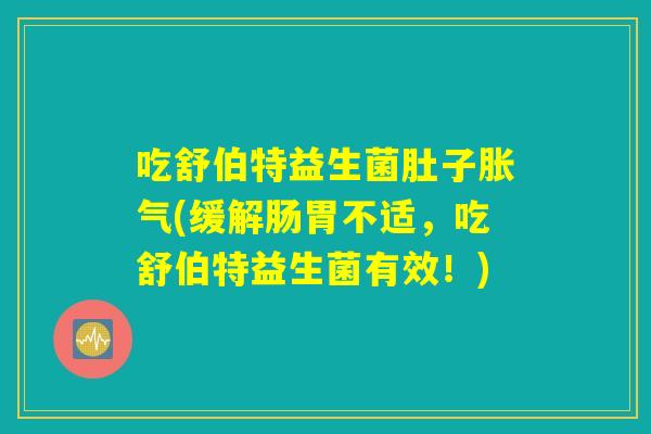 吃舒伯特益生菌肚子胀气(缓解肠胃不适，吃舒伯特益生菌有效！)