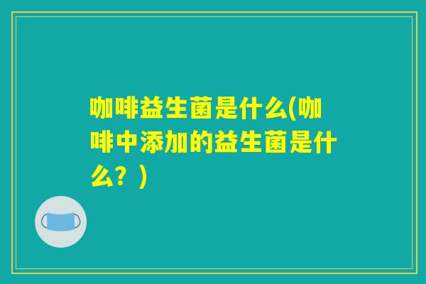 咖啡益生菌是什么(咖啡中添加的益生菌是什么?) 咖啡益生菌是什么(咖啡中添加的益生菌是什么?)