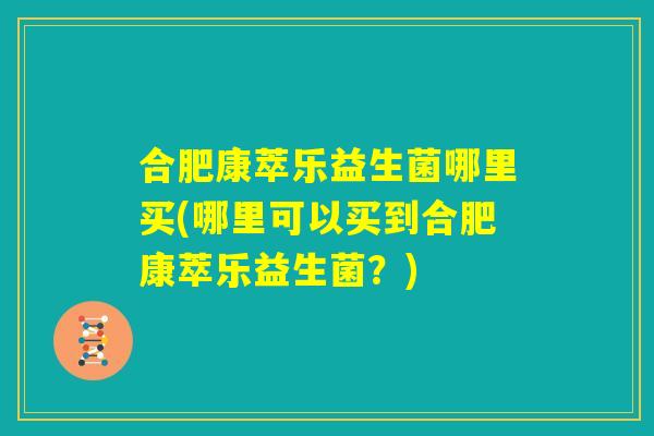 合肥康萃乐益生菌哪里买(哪里可以买到合肥康萃乐益生菌?) 合肥康萃乐益生菌哪里买(哪里可以买到合肥康萃乐益生菌?)