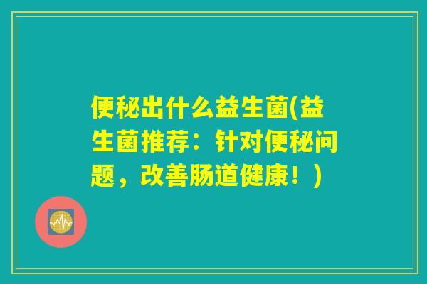 便秘出什么益生菌(益生菌推荐:针对便秘问题,改善肠道健康!) 便秘出什么益生菌(益生菌推荐:针对便秘问题,改善肠道健康!)