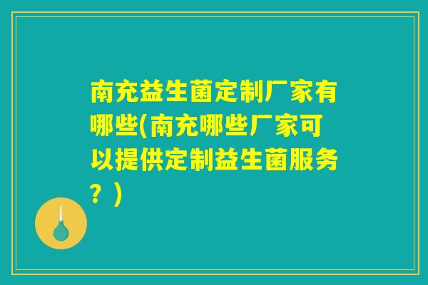 南充益生菌定制厂家有哪些(南充哪些厂家可以提供定制益生菌服务?) 南充益生菌定制厂家有哪些(南充哪些厂家可以提供定制益生菌服务?)