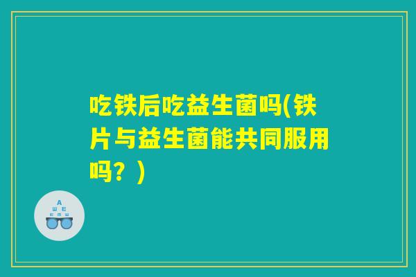 吃铁后吃益生菌吗(铁片与益生菌能共同服用吗？)