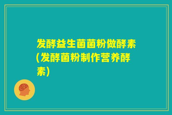 发酵益生菌菌粉做酵素(发酵菌粉制作营养酵素)