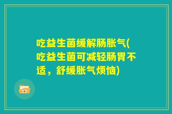 吃益生菌缓解肠胀气(吃益生菌可减轻肠胃不适，舒缓胀气烦恼)