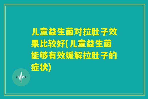 儿童益生菌对拉肚子效果比较好(儿童益生菌能够有效缓解拉肚子的症状) 儿童益生菌对拉肚子效果比较好(儿童益生菌能够有效缓解拉肚子的症状)