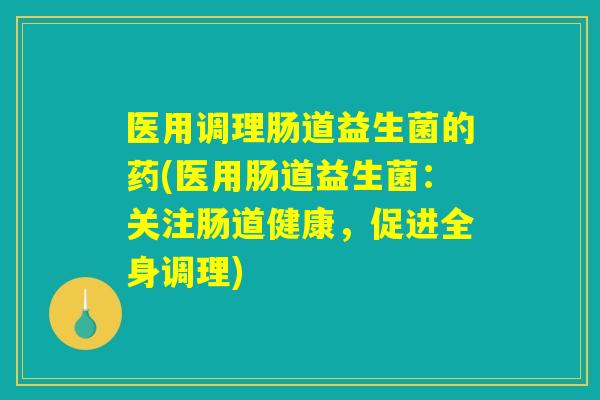医用调理肠道益生菌的药(医用肠道益生菌：关注肠道健康，促进全身调理)