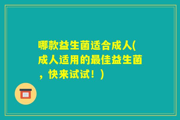 哪款益生菌适合成人(成人适用的最佳益生菌，快来试试！)