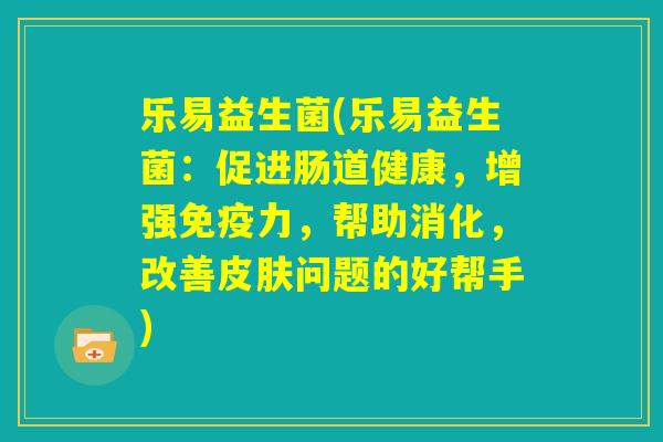 乐易益生菌(乐易益生菌：促进肠道健康，增强免疫力，帮助消化，改善皮肤问题的好帮手)