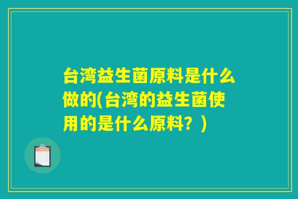 台湾益生菌原料是什么做的(台湾的益生菌使用的是什么原料?) 台湾益生菌原料是什么做的(台湾的益生菌使用的是什么原料?)