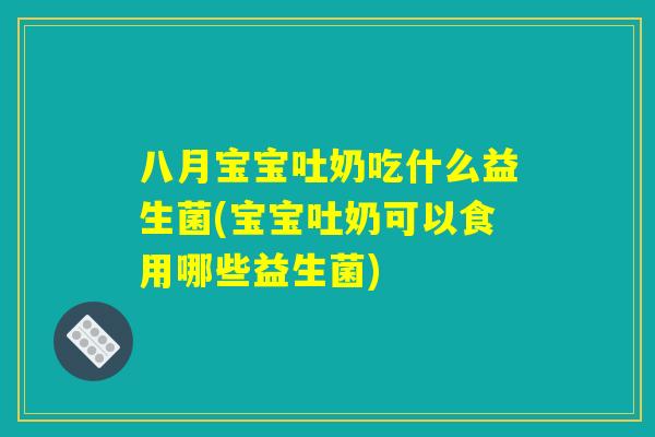 八月宝宝吐奶吃什么益生菌(宝宝吐奶可以食用哪些益生菌)