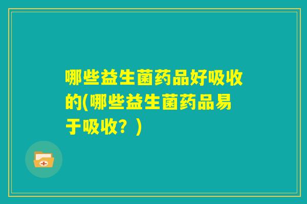 哪些益生菌药品好吸收的(哪些益生菌药品易于吸收？)